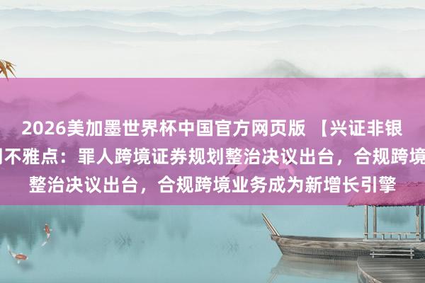 2026美加墨世界杯中国官方网页版 【兴证非银&金融科技】周不雅点：罪人跨境证券规划整治决议出台，合规跨境业务成为新增长引擎