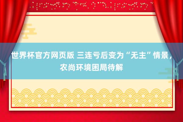 世界杯官方网页版 三连亏后变为“无主”情景，农尚环境困局待解