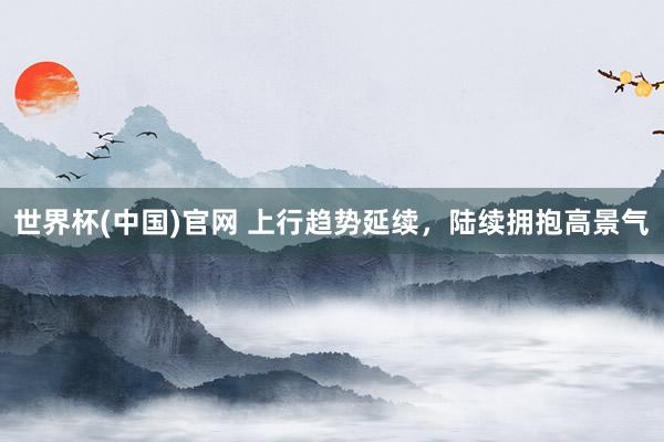 世界杯(中国)官网 上行趋势延续，陆续拥抱高景气