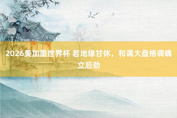 2026美加墨世界杯 若地缘甘休，和蔼大盘格调确立后劲