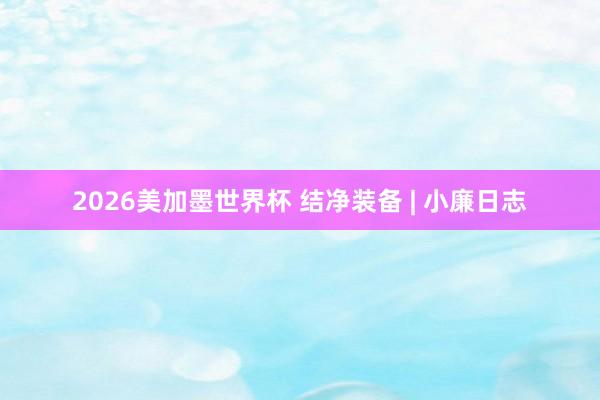 2026美加墨世界杯 结净装备 | 小廉日志