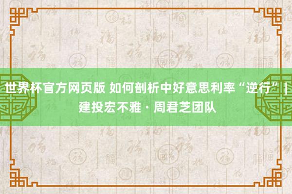 世界杯官方网页版 如何剖析中好意思利率“逆行” | 建投宏不雅 · 周君芝团队