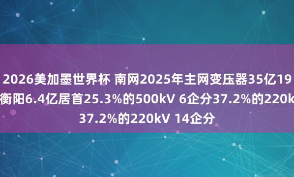 2026美加墨世界杯 南网2025年主网变压器35亿19分， 特变衡阳6.4亿居首25.3%的500kV 6企分37.2%的220kV 14企分