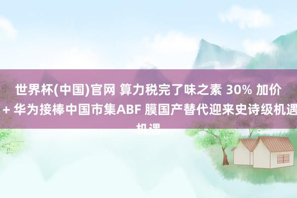 世界杯(中国)官网 算力税完了味之素 30% 加价 + 华为接棒中国市集ABF 膜国产替代迎来史诗级机遇