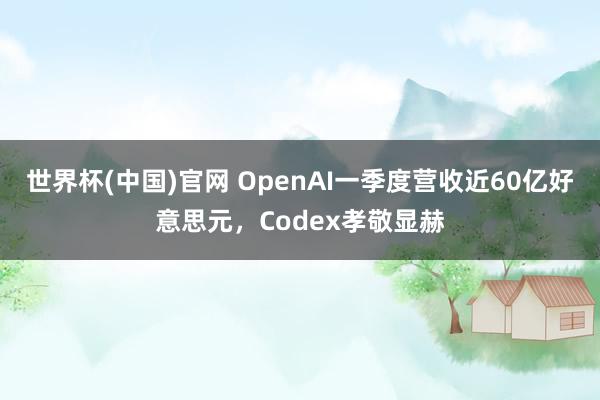 世界杯(中国)官网 OpenAI一季度营收近60亿好意思元，Codex孝敬显赫