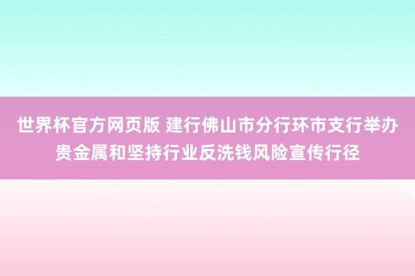 世界杯官方网页版 建行佛山市分行环市支行举办贵金属和坚持行业反洗钱风险宣传行径
