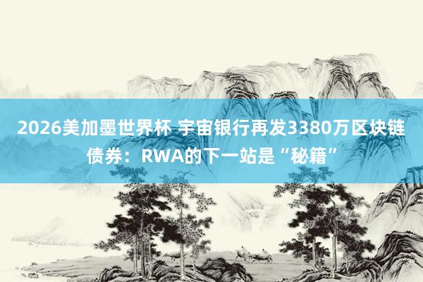 2026美加墨世界杯 宇宙银行再发3380万区块链债券：RWA的下一站是“秘籍”