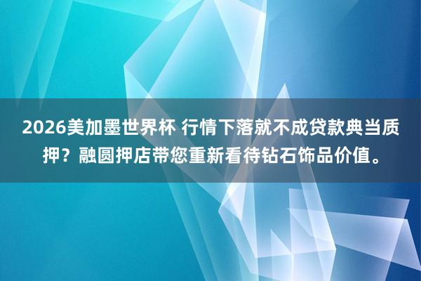 2026美加墨世界杯 行情下落就不成贷款典当质押？融圆押店带您重新看待钻石饰品价值。