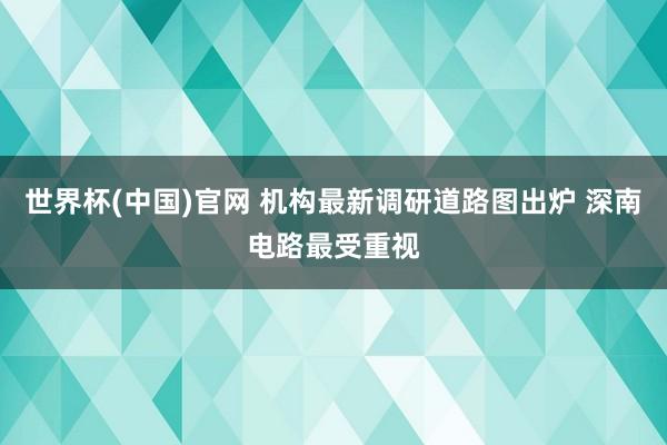 世界杯(中国)官网 机构最新调研道路图出炉 深南电路最受重视