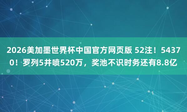 2026美加墨世界杯中国官方网页版 52注！54370！罗列5井喷520万，奖池不识时务还有8.8亿