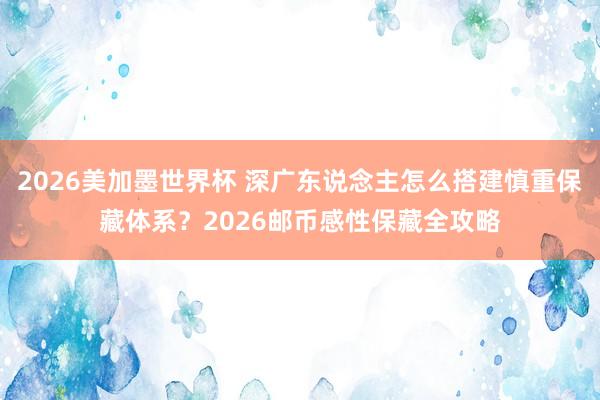 2026美加墨世界杯 深广东说念主怎么搭建慎重保藏体系？2026邮币感性保藏全攻略