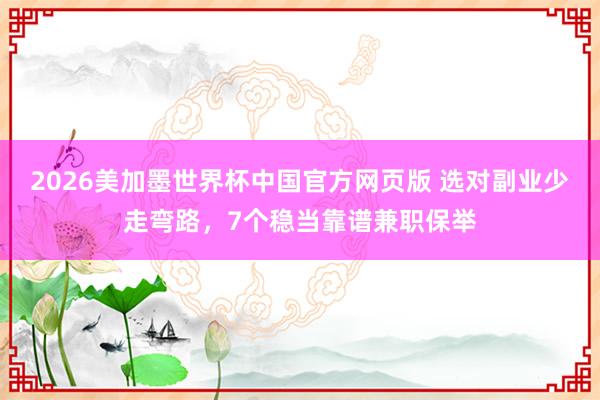 2026美加墨世界杯中国官方网页版 选对副业少走弯路，7个稳当靠谱兼职保举