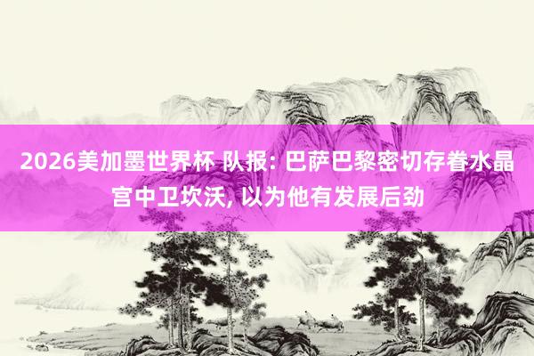 2026美加墨世界杯 队报: 巴萨巴黎密切存眷水晶宫中卫坎沃， 以为他有发展后劲