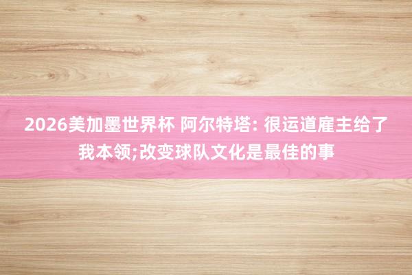 2026美加墨世界杯 阿尔特塔: 很运道雇主给了我本领;改变球队文化是最佳的事