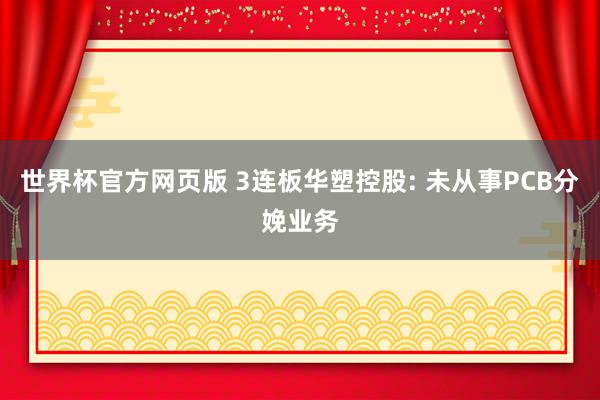 世界杯官方网页版 3连板华塑控股: 未从事PCB分娩业务