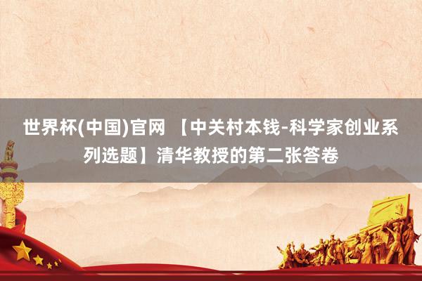 世界杯(中国)官网 【中关村本钱-科学家创业系列选题】清华教授的第二张答卷