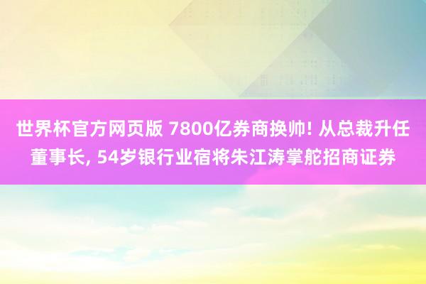 世界杯官方网页版 7800亿券商换帅! 从总裁升任董事长， 54岁银行业宿将朱江涛掌舵招商证券