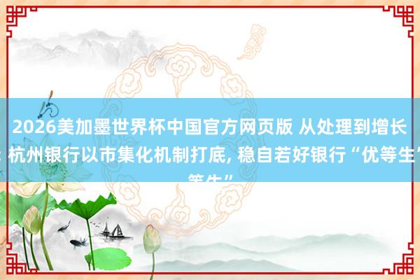 2026美加墨世界杯中国官方网页版 从处理到增长: 杭州银行以市集化机制打底， 稳自若好银行“优等生”