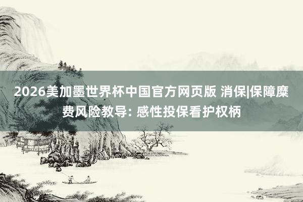 2026美加墨世界杯中国官方网页版 消保|保障糜费风险教导: 感性投保看护权柄