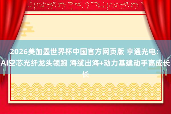 2026美加墨世界杯中国官方网页版 亨通光电: AI空芯光纤龙头领跑 海缆出海+动力基建动手高成长