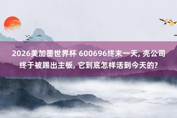 2026美加墨世界杯 600696终末一天， 壳公司终于被踢出主板， 它到底怎样活到今天的?