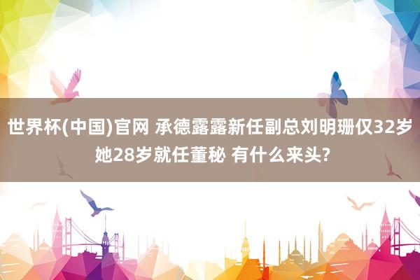 世界杯(中国)官网 承德露露新任副总刘明珊仅32岁 她28岁就任董秘 有什么来头?