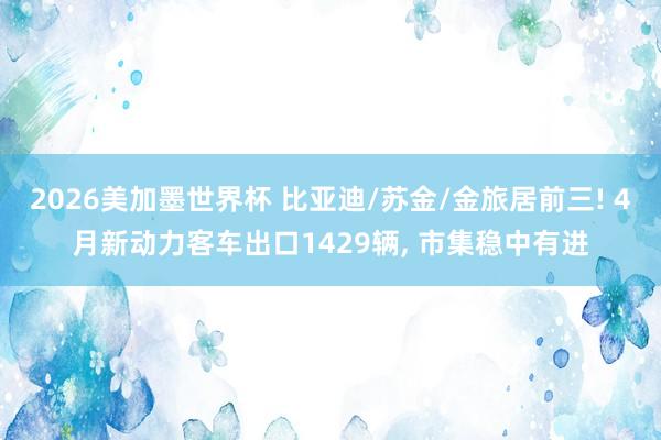 2026美加墨世界杯 比亚迪/苏金/金旅居前三! 4月新动力客车出口1429辆， 市集稳中有进