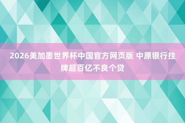 2026美加墨世界杯中国官方网页版 中原银行挂牌超百亿不良个贷