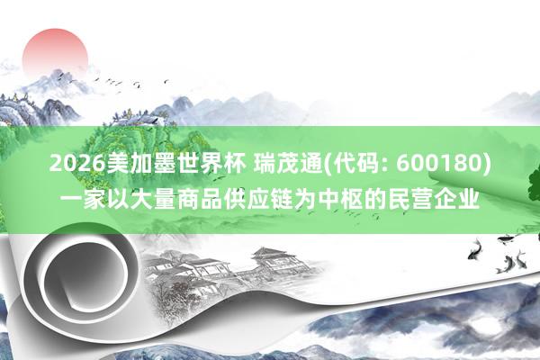 2026美加墨世界杯 瑞茂通(代码: 600180)一家以大量商品供应链为中枢的民营企业