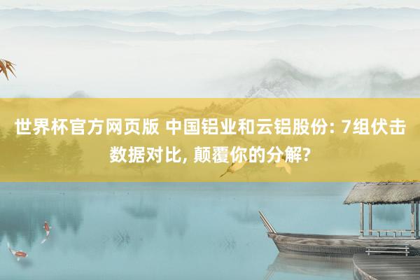 世界杯官方网页版 中国铝业和云铝股份: 7组伏击数据对比， 颠覆你的分解?