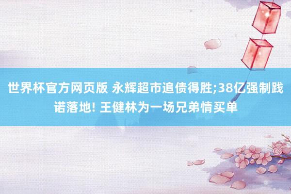 世界杯官方网页版 永辉超市追债得胜;38亿强制践诺落地! 王健林为一场兄弟情买单