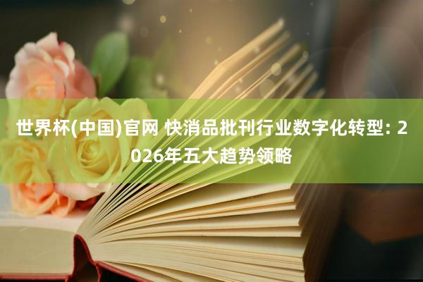 世界杯(中国)官网 快消品批刊行业数字化转型: 2026年五大趋势领略
