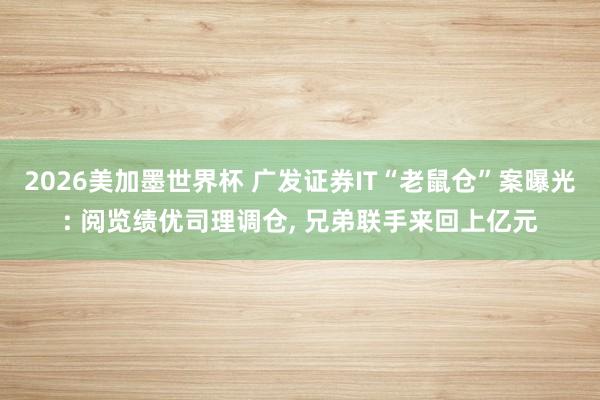 2026美加墨世界杯 广发证券IT“老鼠仓”案曝光: 阅览绩优司理调仓， 兄弟联手来回上亿元