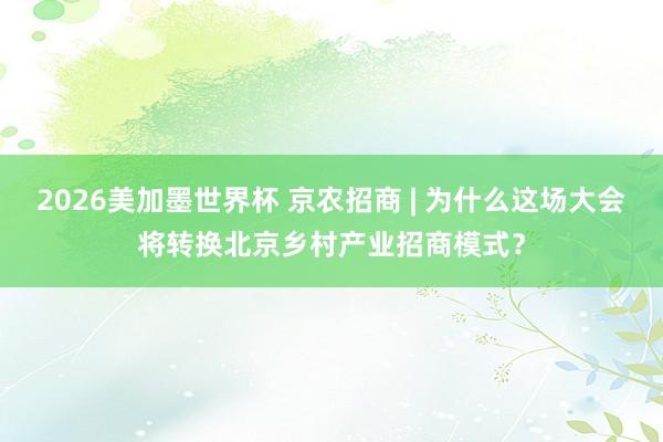 2026美加墨世界杯 京农招商 | 为什么这场大会将转换北京乡村产业招商模式？