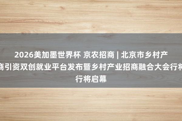 2026美加墨世界杯 京农招商 | 北京市乡村产业招商引资双创就业平台发布暨乡村产业招商融合大会行将启幕