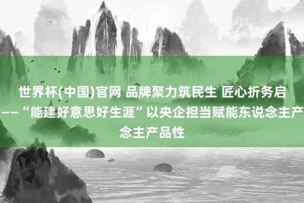 世界杯(中国)官网 品牌聚力筑民生 匠心折务启新程——“能建好意思好生涯”以央企担当赋能东说念主产品性