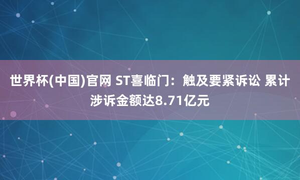 世界杯(中国)官网 ST喜临门：触及要紧诉讼 累计涉诉金额达8.71亿元