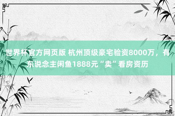 世界杯官方网页版 杭州顶级豪宅验资8000万，有东说念主闲鱼1888元“卖”看房资历