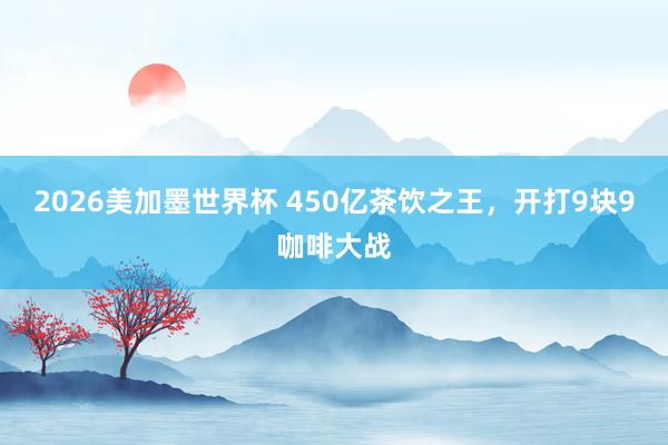 2026美加墨世界杯 450亿茶饮之王，开打9块9咖啡大战