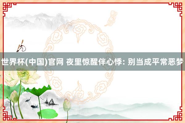 世界杯(中国)官网 夜里惊醒伴心悸: 别当成平常恶梦