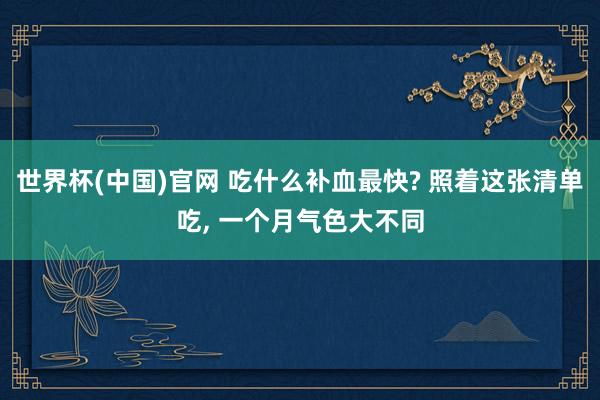世界杯(中国)官网 吃什么补血最快? 照着这张清单吃， 一个月气色大不同