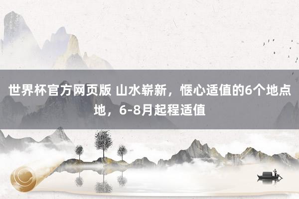 世界杯官方网页版 山水崭新，惬心适值的6个地点地，6-8月起程适值