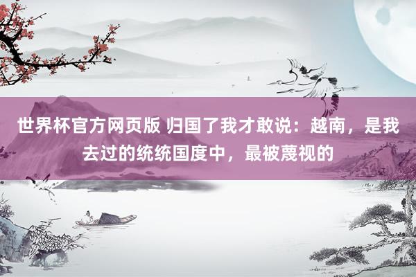 世界杯官方网页版 归国了我才敢说：越南，是我去过的统统国度中，最被蔑视的