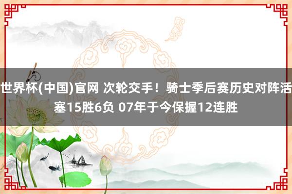 世界杯(中国)官网 次轮交手！骑士季后赛历史对阵活塞15胜6负 07年于今保握12连胜