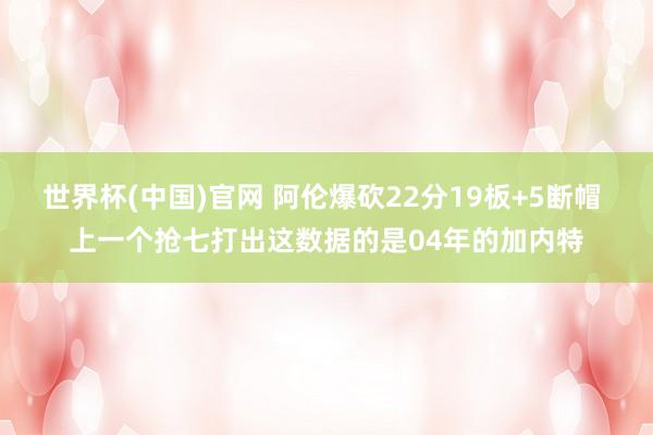 世界杯(中国)官网 阿伦爆砍22分19板+5断帽 上一个抢七打出这数据的是04年的加内特