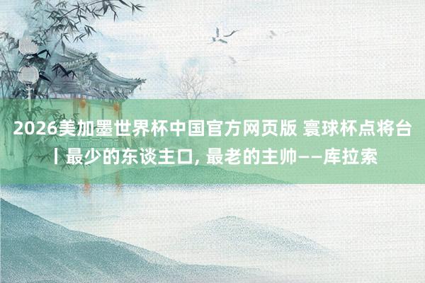 2026美加墨世界杯中国官方网页版 寰球杯点将台丨最少的东谈主口， 最老的主帅——库拉索