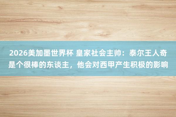 2026美加墨世界杯 皇家社会主帅：泰尔王人奇是个很棒的东谈主，他会对西甲产生积极的影响