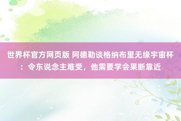 世界杯官方网页版 阿德勒谈格纳布里无缘宇宙杯：令东说念主难受，他需要学会果断靠近