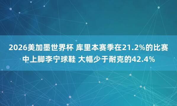 2026美加墨世界杯 库里本赛季在21.2%的比赛中上脚李宁球鞋 大幅少于耐克的42.4%
