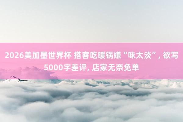 2026美加墨世界杯 搭客吃暖锅嫌“味太淡”， 欲写5000字差评， 店家无奈免单